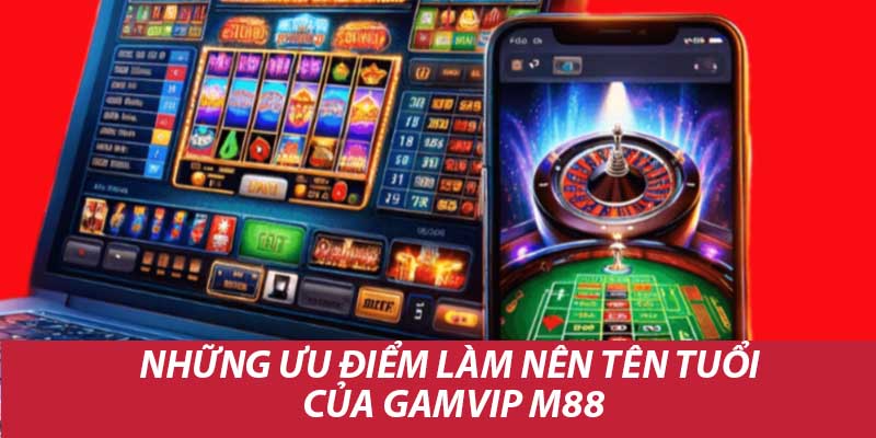 Những ưu điểm làm nên tên tuổi của gamvip m88